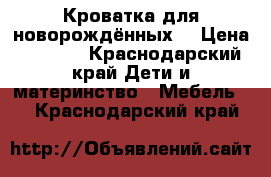 Кроватка для новорождённых  › Цена ­ 1 000 - Краснодарский край Дети и материнство » Мебель   . Краснодарский край